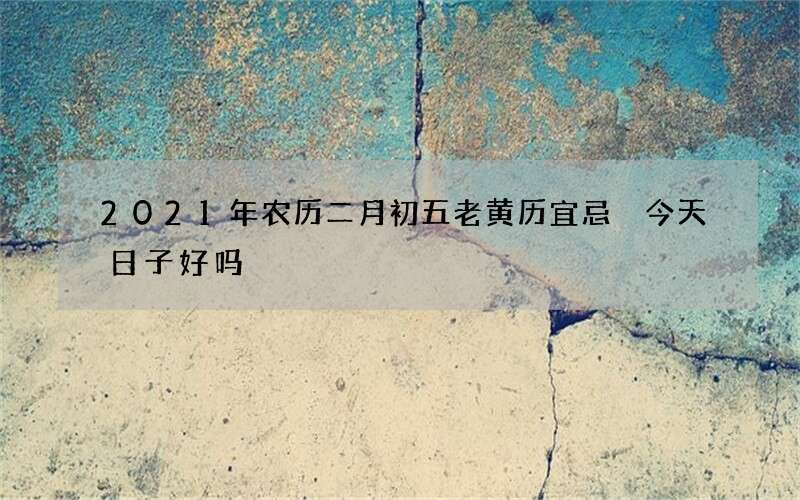 2021年农历二月初五老黄历宜忌 今天日子好吗